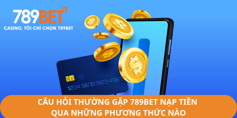 Câu hỏi thường gặp 789Bet nạp tiền qua những phương thức nào?